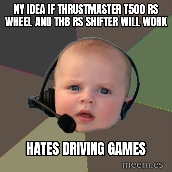 FPS N00b meme: ny idea if  thrustmaster t500 rs wheel and th8 rs shifter will work / HATES DRIVING GAMES