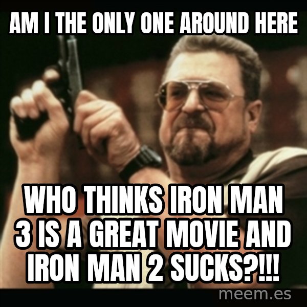 am i the only one around here meme: am i the only one around here / who thinks iron man 3 is a great movie and iron man 2 sucks?!!!