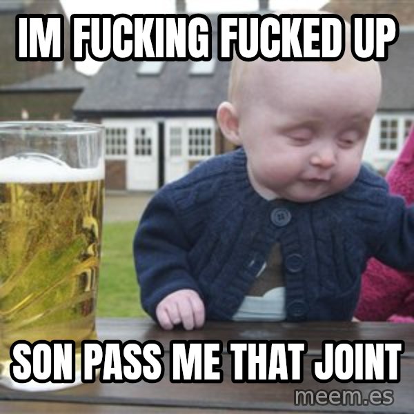 drunk baby 1 meme: im fucking fucked up / son pass me that joint