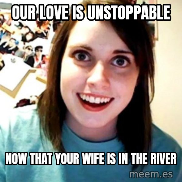 Overly Obsessed Girlfriend meme: Our love is unstoppable / Now that your wife is in the river