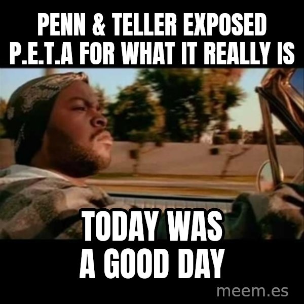 Ice Cube- Today was a Good day meme: penn & teller exposed p.e.t.a for what it really is / today was a good day