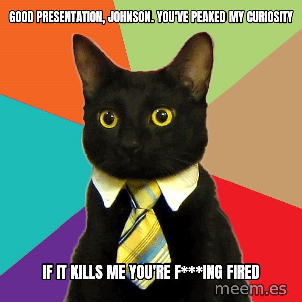 Business Cat meme: GOOD PRESENTATION, JOHNSON. yOU'VE PEAKED MY CURIOSITY / iF IT KILLS ME YOU'RE F***ING FIRED