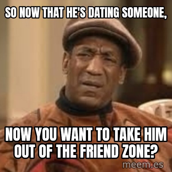Confused Bill Cosby  meme: so now that he's dating someone, / NOw you want to take him out of the friend zone?