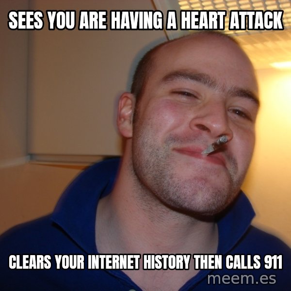 Good Guy Greg meme: Sees you are having a heart attack / Clears your internet history then calls 911