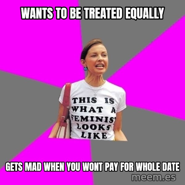 Feminist Cunt meme: wants to be treated equally / gets mad when you wont pay for whole date