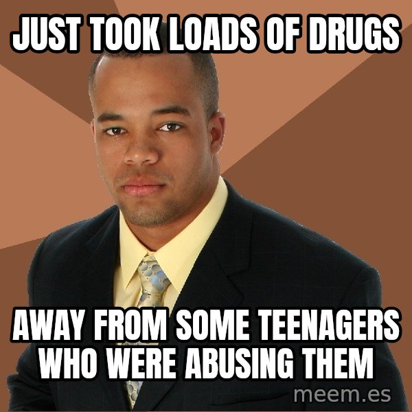 Successful Black Man meme: just took loads of drugs / away from some teenagers who were abusing them