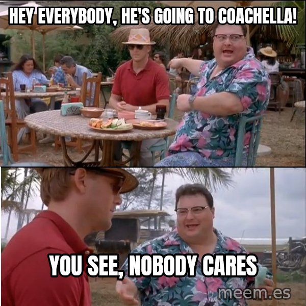See? Nobody Cares meme: Hey everybody, he's going to coachella! / you See, nobody cares