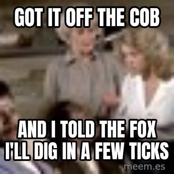 Airplane Jive meme: got it off the cob / and i told the fox i'll dig in a few ticks