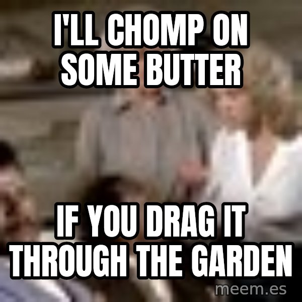 Airplane Jive meme: i'll chomp on some butter / if you drag it through the garden