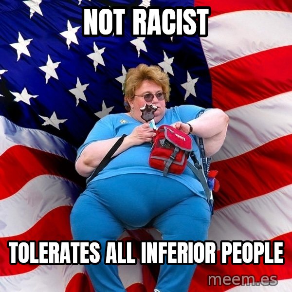 Obese American meme: Not racist / Tolerates all inferior people