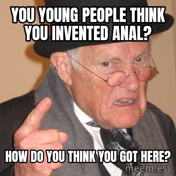 Angry Old Man meme: You young people think you invented anal? / How do you think you got here?