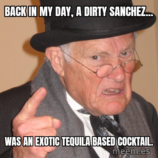 Angry Old Man meme: Back in my day, a dirty sanchez... / Was an exotic tequila based cocktail.
