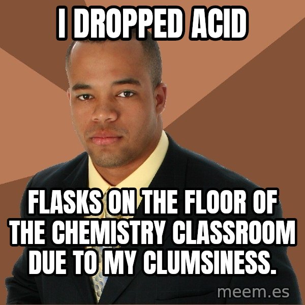Successful Black Man meme: i dropped acid / flasks on the floor of the chemistry classroom due to my clumsiness.