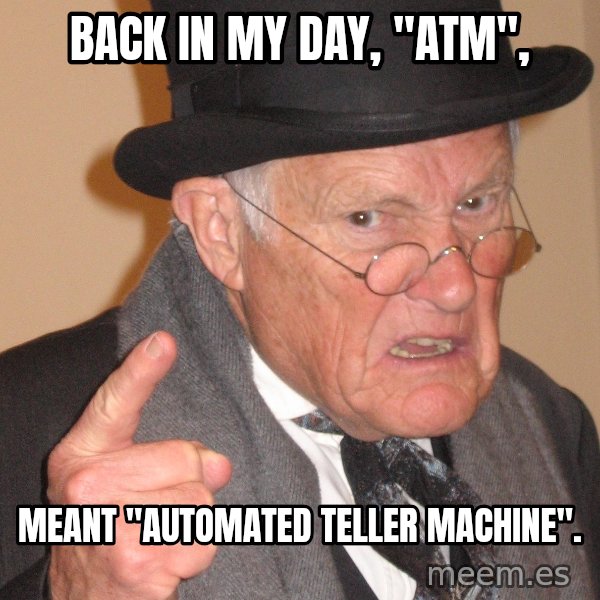 Angry Old Man meme: Back in my day, "atm", / Meant "automated teller machine".