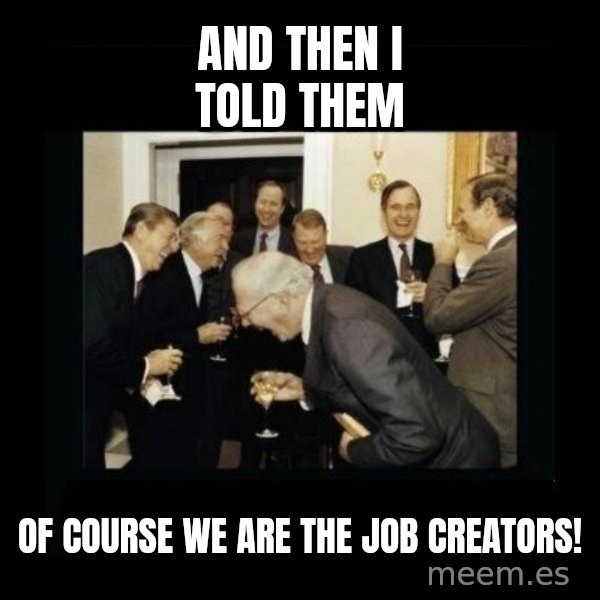 Rich Men Laughing meme: and then i told them / of course we are the job creators!