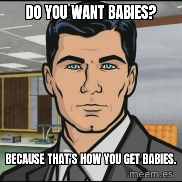 Archer meme: do you want babies? / because that's how you get babies.