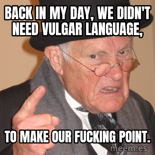 Angry Old Man meme: Back in my day, we didn't need vulgar language, / To make our fucking point.