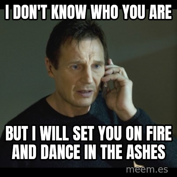 I will Find You Meme meme: I don't know who you are / but I will set you on fire and dance in the ashes