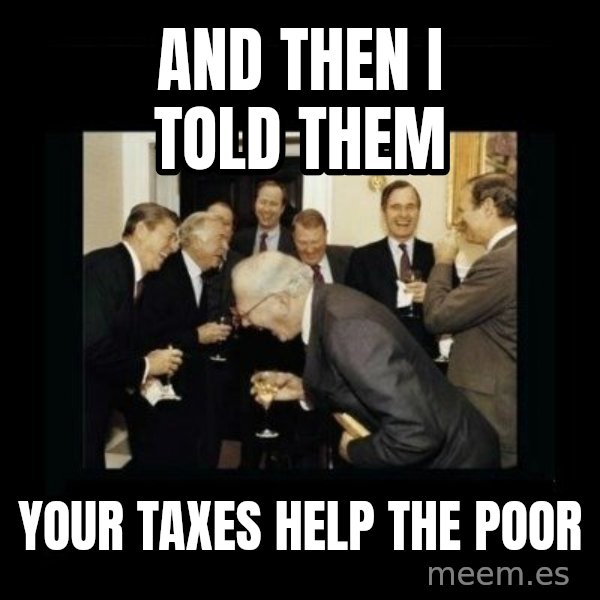 Rich Men Laughing meme: And then i told them / Your taxes help the poor