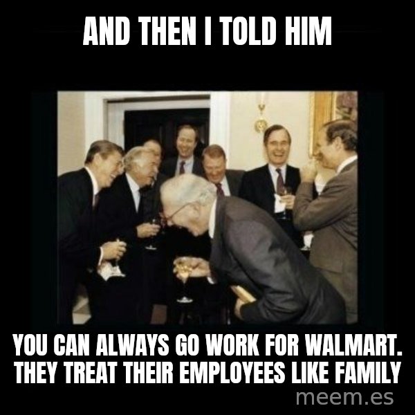 Rich Men Laughing meme: and then i told him / you can always go work for walmart. they treat their employees like family
