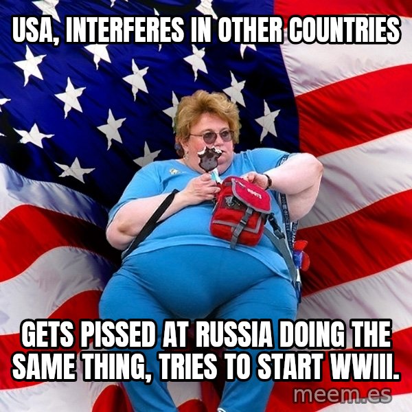 Obese American meme: USA, interferes in other countries / Gets pissed at russia doing the same thing, tries to start wwIII.