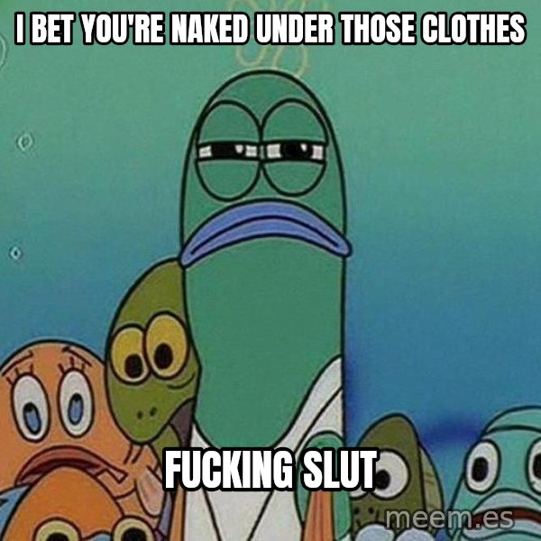 Serious Fish Spongebob meme: I bet you're naked under those clothes / Fucking slut
