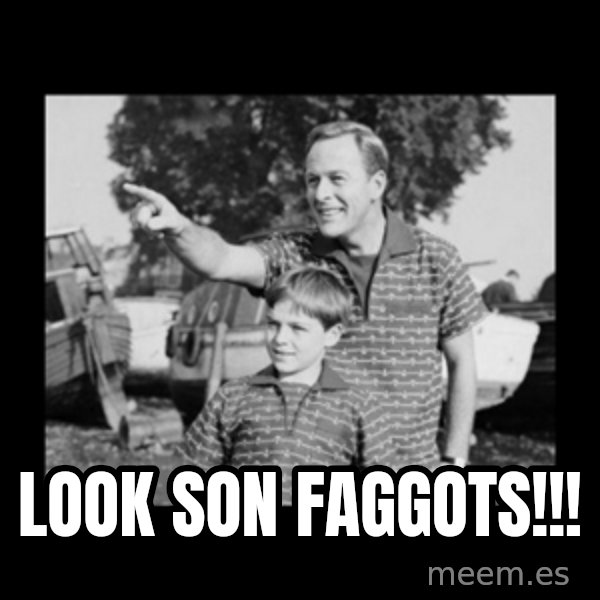look son a faggot meme: look son faggots!!!