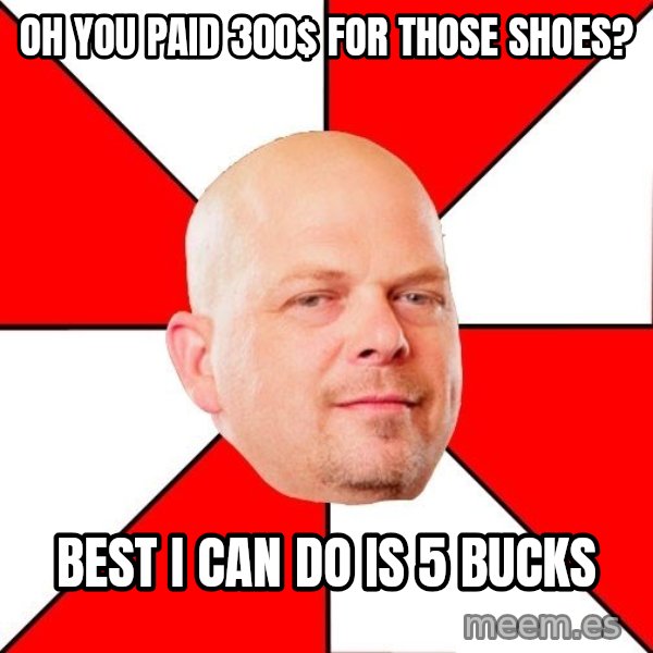 Pawn Stars meme: Oh you paid 300$ for those shoes? / Best I can do is 5 bucks