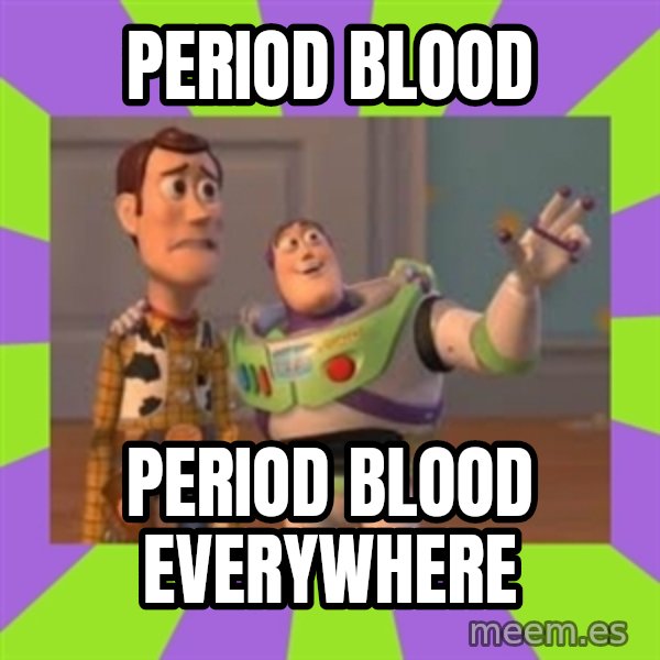 X, X Everywhere  meme: Period blood / Period blood everywhere