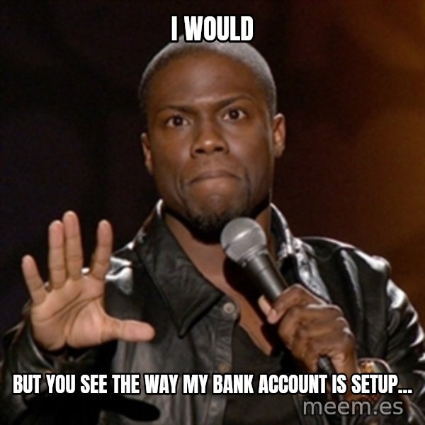 Kevin Hart meme: I would / but you see the way my bank account is setup...