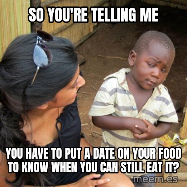 skeptical black kid meme: so you're telling me / You have to put a date on your food to know when you can still eat it?