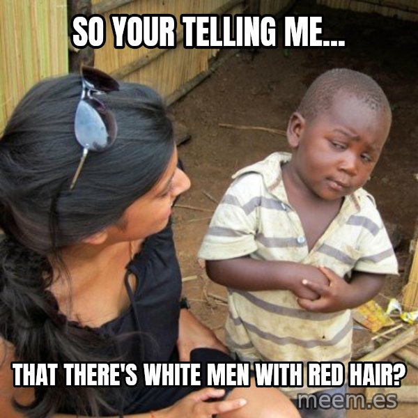 skeptical black kid meme: SO YOUR TELLING ME... / That there's White men with Red Hair?