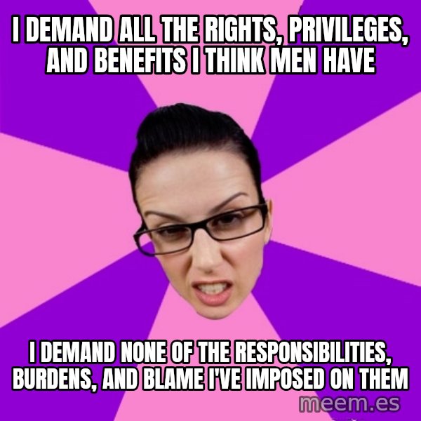 Privilege Denying Feminist meme: I demand all the rights, privileges, and benefits I think men have / i demand none of the responsibilities, burdens, and blame I've imposed on them