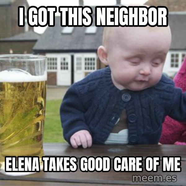 drunk baby 1 meme: I got this neighbor / Elena takes good care of me