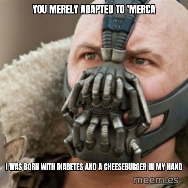 Bane meme: You merely adapted to 'merca / I was born with diabetes and a cheeseburger in my hand