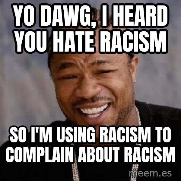 Yo Dawg meme: yo dawg, i heard you hate racism / so i'm using racism to complain about racism