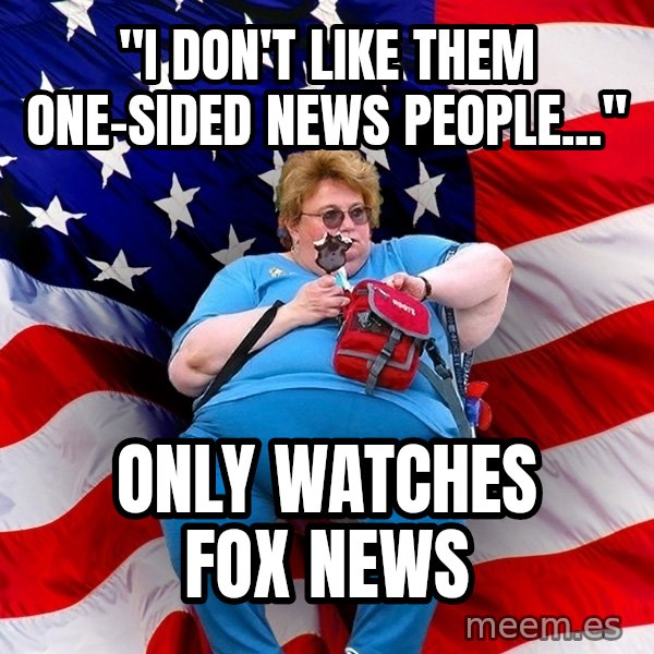 Obese American meme: "i don't like them one-sided news people..." / only watches fox news