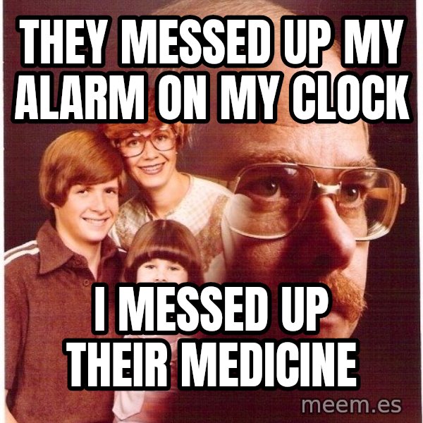 Vengeance Dad meme: They messed up my alarm on my clock / I messed up their MEDICINE