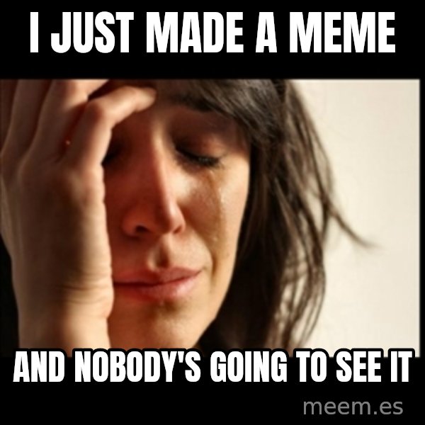 First World Problems meme: i just made a meme / and nobody's going to see it