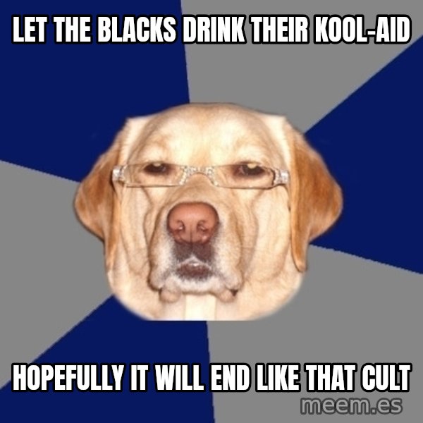 Racist Dawg meme: Let the blacks drink their kool-aid / HOPEFULLY IT WILL END LIKE THAT CULT