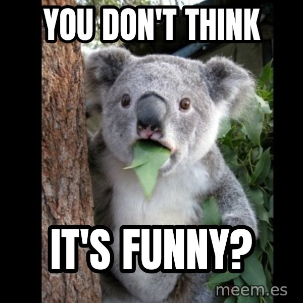 Koala can't believe it meme: You don't think / It's funny?
