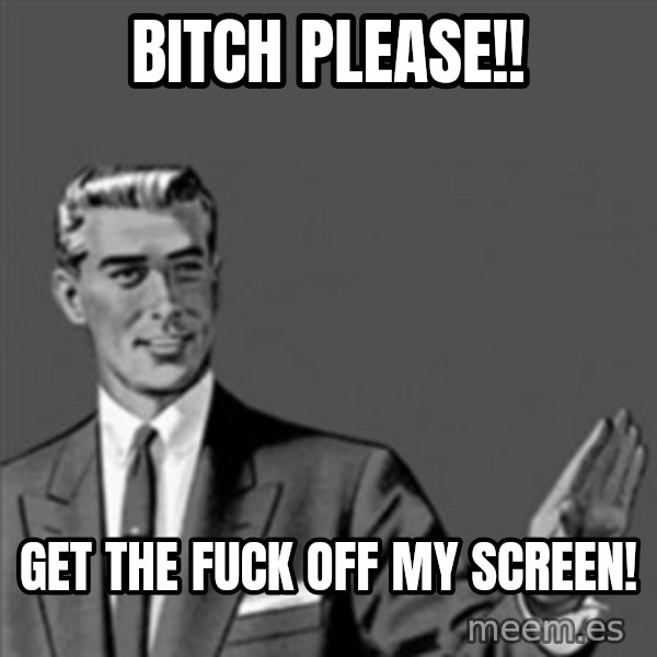 Correction Guy meme: Bitch please!! / Get the fuck off my Screen!