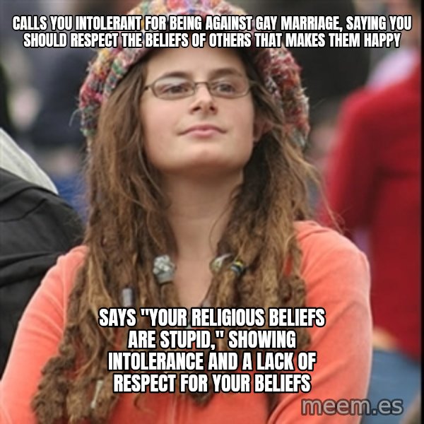 College Liberal meme: calls you intolerant for being against gay marriage, saying you should respect the beliefs of others that makes them happy / says "your religious beliefs are stupid," showing intolerance and a lack of respect for your beliefs