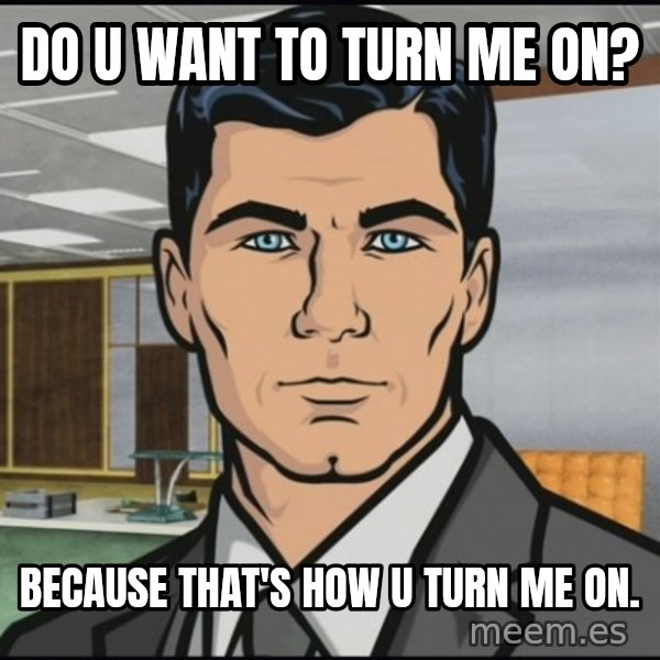 Archer meme: DO U WANT to TURN ME ON? / BECAUSE THAT'S HOW U TURN ME ON.