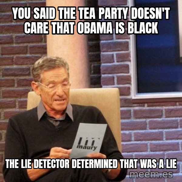 Maury Lie Detector meme: you said the tea party doesn't care that obama is black / the lie detector determined that was a lie