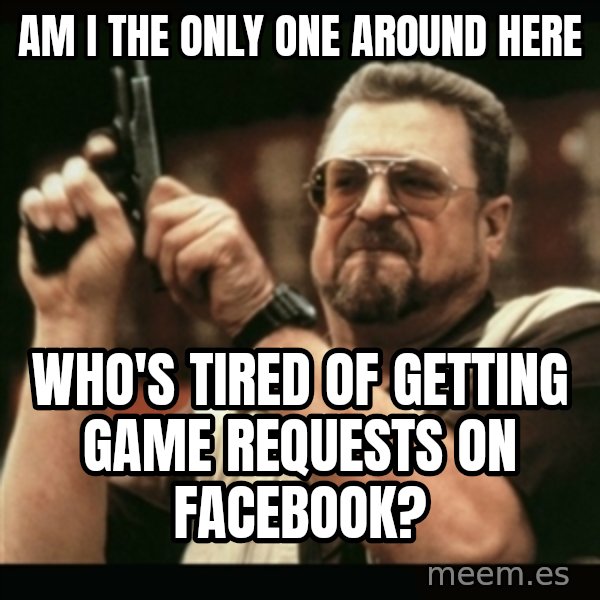 am i the only one around here meme: am i the only one around here / who's tired of getting game requests on facebook?