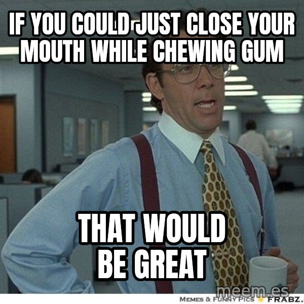 Yeah If You Could Just meme: if you could just close your mouth while chewing gum / That would be great