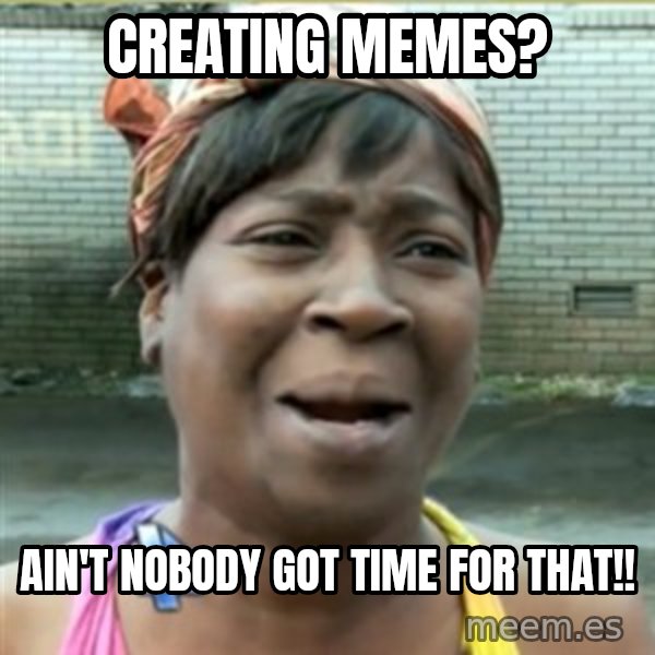 Ain't Nobody got time fo that meme: Creating memes? / Ain't nobody got time for that!!