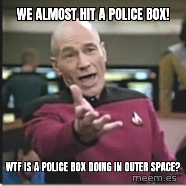 star trek wtf meme: we almost hit a police box! / wtf is a police box doing in outer space?