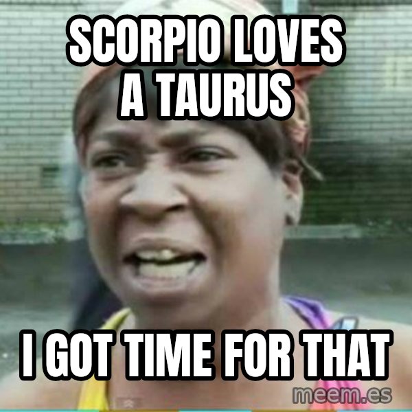 Sweet Brown Meme meme: Scorpio loves a taurus / I got time for that